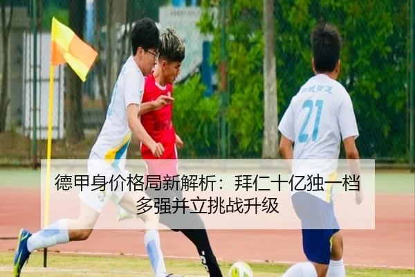 德甲身价格局新解析:拜仁十亿独一档 多强并立挑战升级