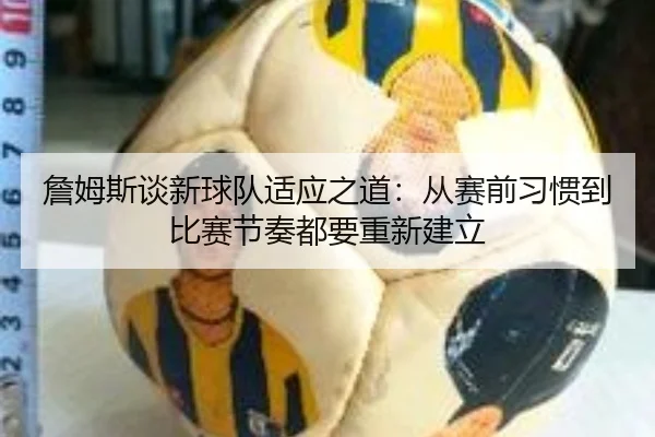 詹姆斯谈新球队适应之道：从赛前习惯到比赛节奏都要重新建立