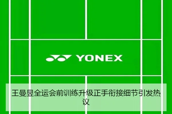 王曼昱全运会前训练升级正手衔接细节引发热议